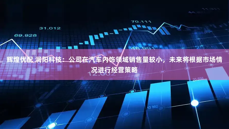 辉煌优配 润阳科技：公司在汽车内饰领域销售量较小，未来将根据市场情况进行经营策略