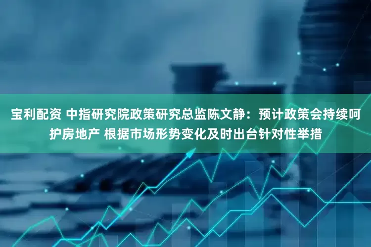 宝利配资 中指研究院政策研究总监陈文静：预计政策会持续呵护房地产 根据市场形势变化及时出台针对性举措