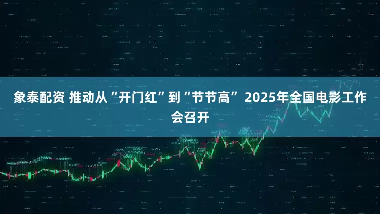 象泰配资 推动从“开门红”到“节节高” 2025年全国电影工作会召开