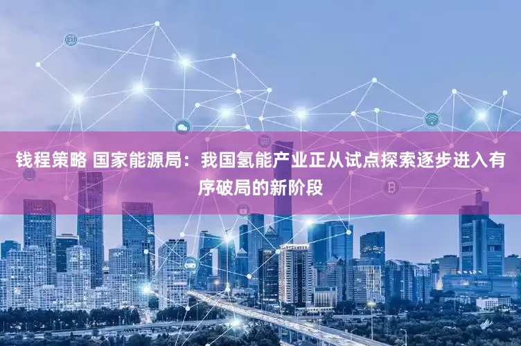 钱程策略 国家能源局：我国氢能产业正从试点探索逐步进入有序破局的新阶段