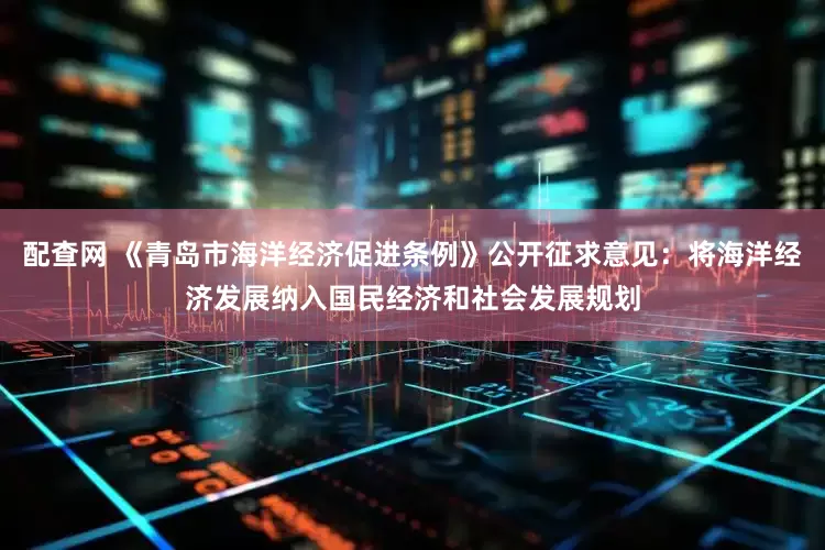 配查网 《青岛市海洋经济促进条例》公开征求意见：将海洋经济发展纳入国民经济和社会发展规划
