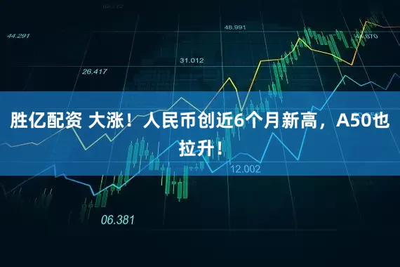 胜亿配资 大涨！人民币创近6个月新高，A50也拉升！