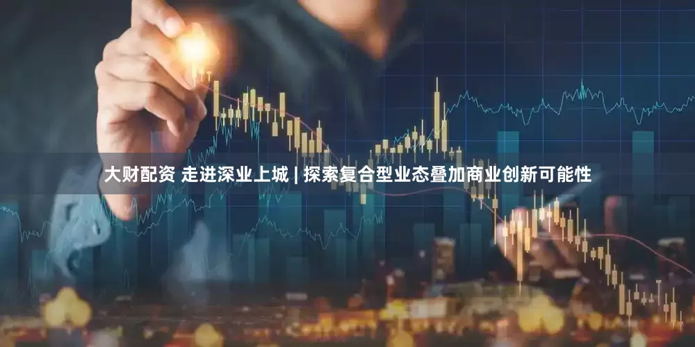 大财配资 走进深业上城 | 探索复合型业态叠加商业创新可能性