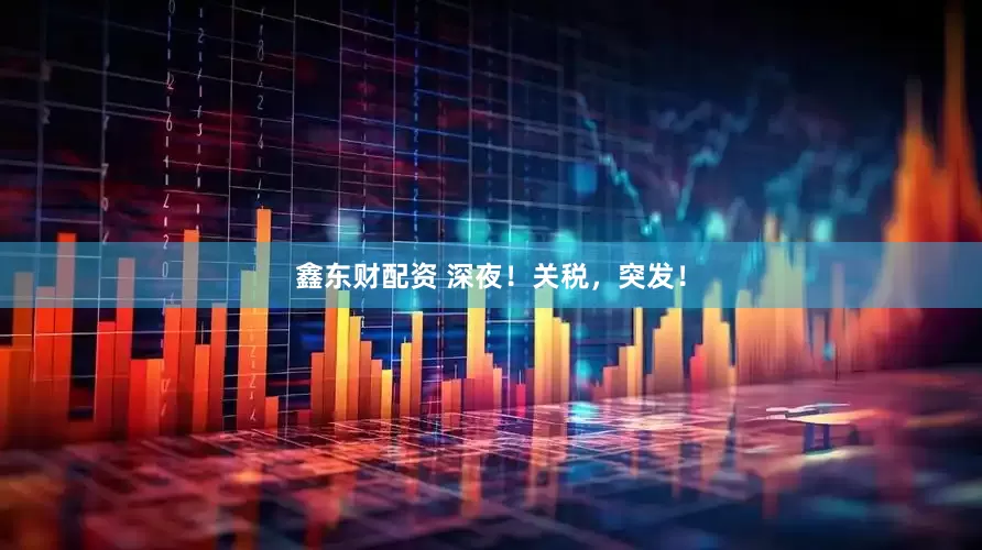 鑫东财配资 深夜！关税，突发！