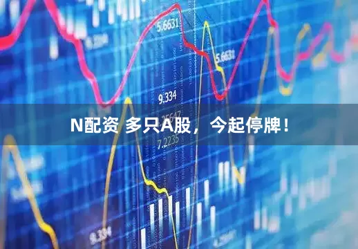 N配资 多只A股，今起停牌！