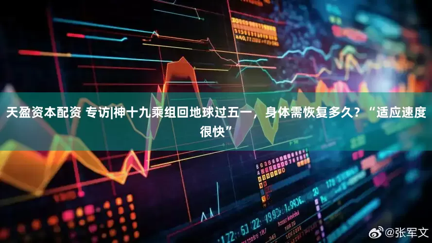 天盈资本配资 专访|神十九乘组回地球过五一，身体需恢复多久？“适应速度很快”