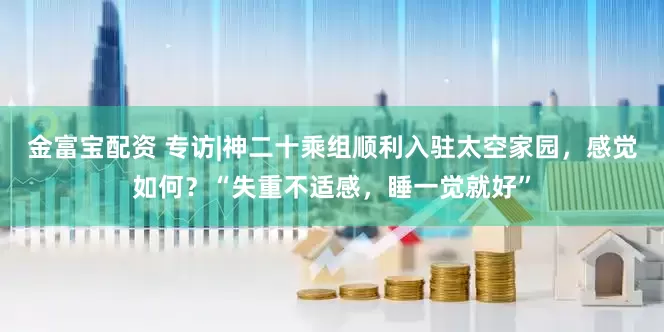 金富宝配资 专访|神二十乘组顺利入驻太空家园，感觉如何？“失重不适感，睡一觉就好”
