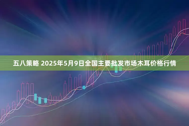 五八策略 2025年5月9日全国主要批发市场木耳价格行情