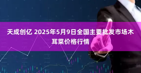天成创亿 2025年5月9日全国主要批发市场木耳菜价格行情