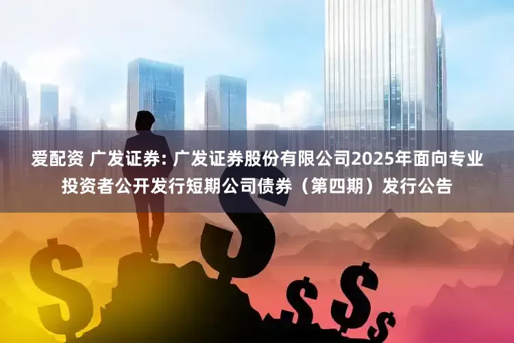 爱配资 广发证券: 广发证券股份有限公司2025年面向专业投资者公开发行短期公司债券（第四期）发行公告