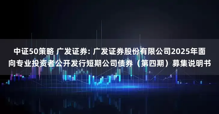 中证50策略 广发证券: 广发证券股份有限公司2025年面向专业投资者公开发行短期公司债券（第四期）募集说明书