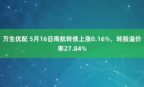 万生优配 5月16日南航转债上涨0.16%，转股溢价率27.84%