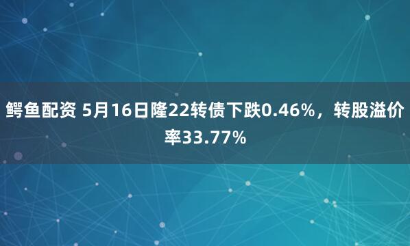 鳄鱼配资 5月16日隆22转债下跌0.46%，转股溢价率33.77%