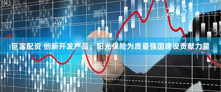 巨富配资 创新开发产品，阳光保险为质量强国建设贡献力量