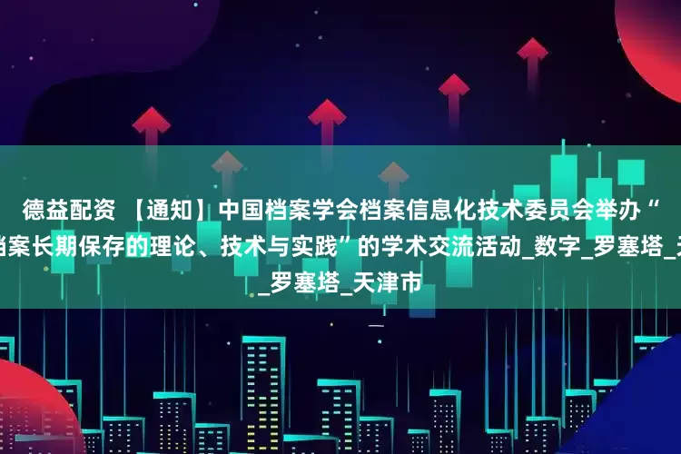 德益配资 【通知】中国档案学会档案信息化技术委员会举办“电子档案长期保存的理论、技术与实践”的学术交流活动_数字_罗塞塔_天津市