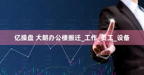 亿操盘 大朗办公楼搬迁_工作_员工_设备