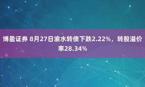 博盈证券 8月27日渝水转债下跌2.22%，转股溢价率28.34%