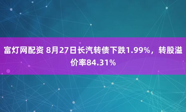 富灯网配资 8月27日长汽转债下跌1.99%，转股溢价率84.31%