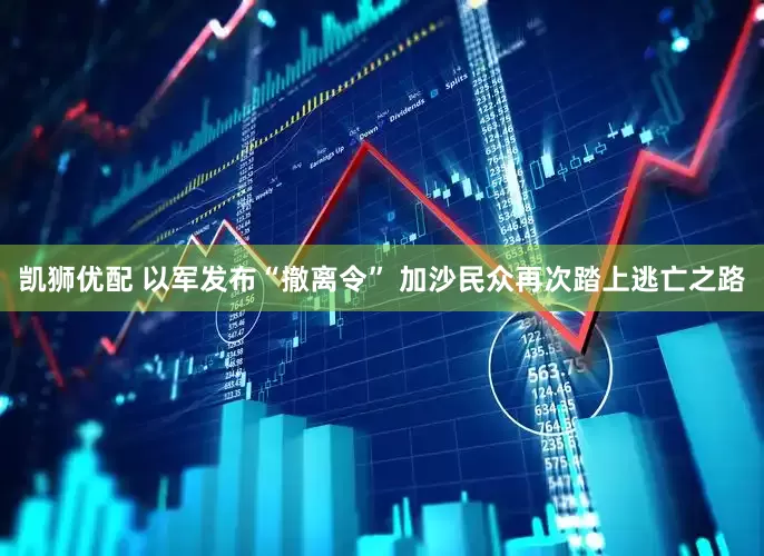 凯狮优配 以军发布“撤离令” 加沙民众再次踏上逃亡之路