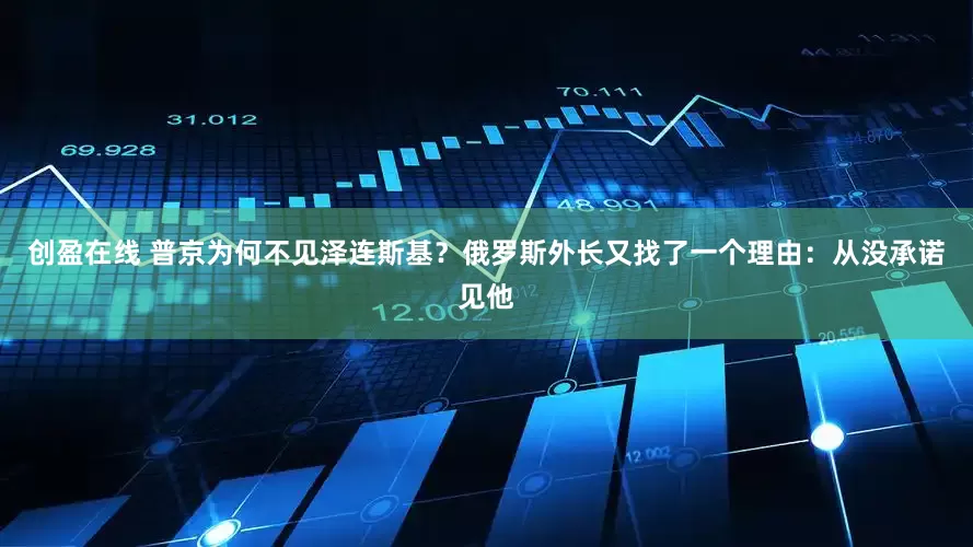 创盈在线 普京为何不见泽连斯基？俄罗斯外长又找了一个理由：从没承诺见他