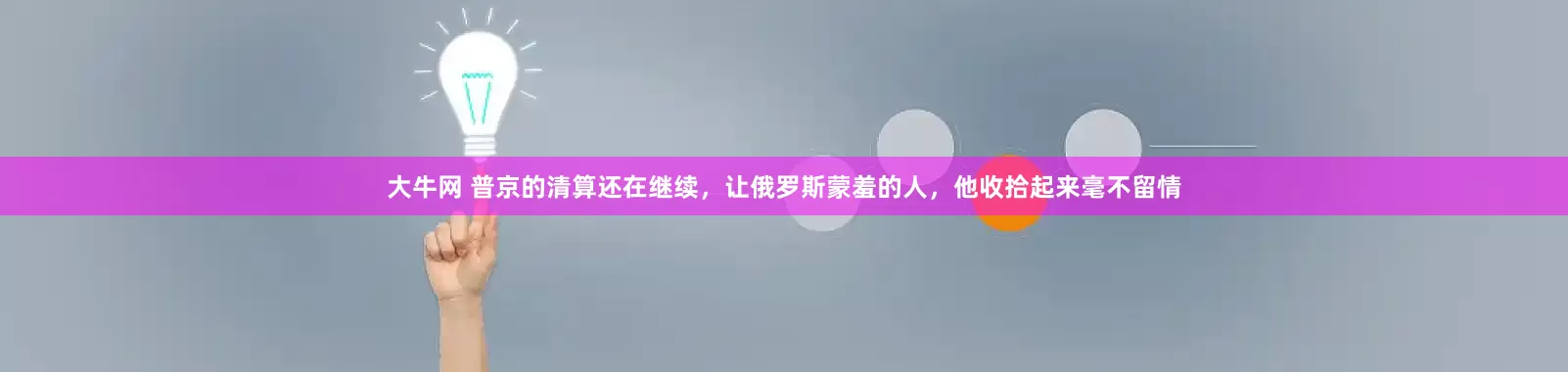 大牛网 普京的清算还在继续，让俄罗斯蒙羞的人，他收拾起来毫不留情