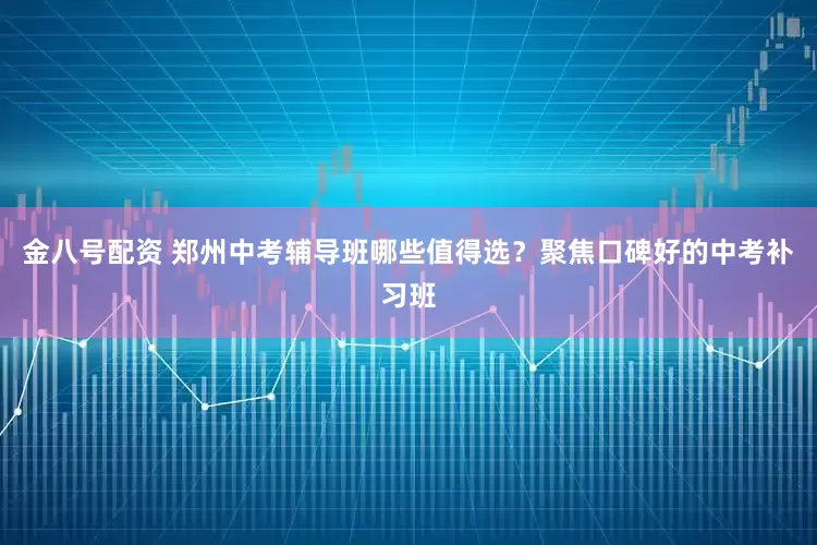 金八号配资 郑州中考辅导班哪些值得选？聚焦口碑好的中考补习班