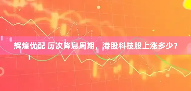 辉煌优配 历次降息周期，港股科技股上涨多少？