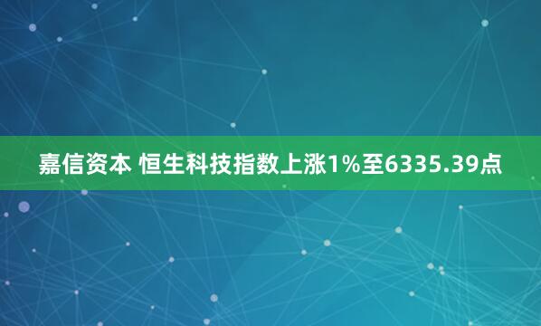 嘉信资本 恒生科技指数上涨1%至6335.39点