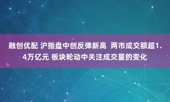 融创优配 沪指盘中创反弹新高  两市成交额超1.4万亿元 板块轮动中关注成交量的变化