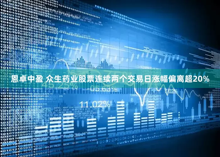 恩卓中盈 众生药业股票连续两个交易日涨幅偏离超20%