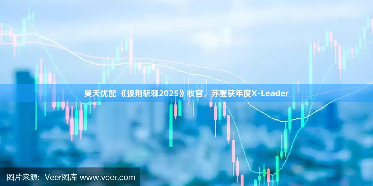 昊天优配 《披荆斩棘2025》收官，苏醒获年度X-Leader
