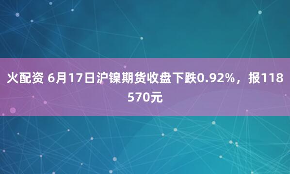 火配资 6月17日沪镍期货收盘下跌0.92%，报118570元