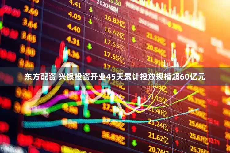 东方配资 兴银投资开业45天累计投放规模超60亿元