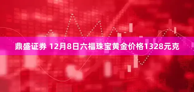 鼎盛证券 12月8日六福珠宝黄金价格1328元克