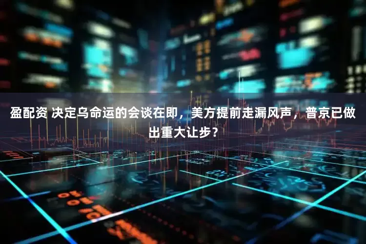 盈配资 决定乌命运的会谈在即，美方提前走漏风声，普京已做出重大让步？