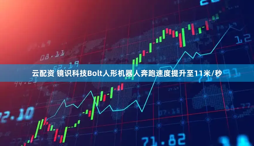 云配资 镜识科技Bolt人形机器人奔跑速度提升至11米/秒