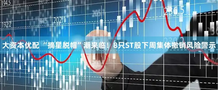 大资本优配 “摘星脱帽”潮来临！8只ST股下周集体撤销风险警示