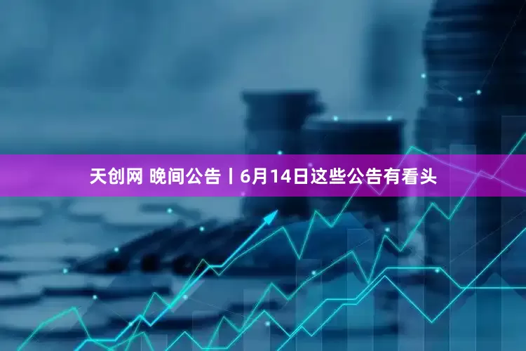 天创网 晚间公告丨6月14日这些公告有看头