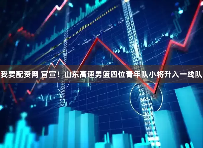 我要配资网 官宣!山东高速男篮四位青年队小将升入一线队